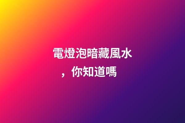 電燈泡暗藏風水，你知道嗎